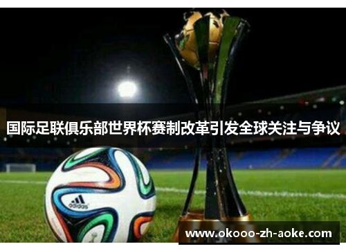国际足联俱乐部世界杯赛制改革引发全球关注与争议