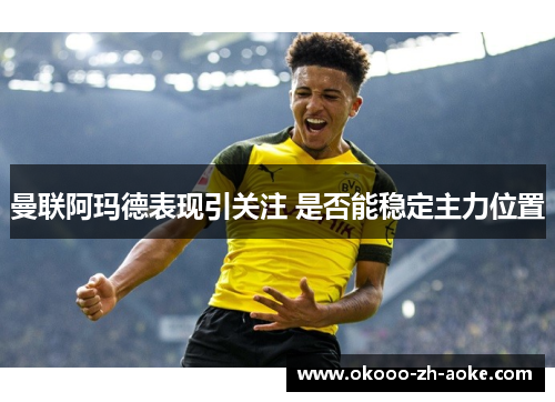 曼联阿玛德表现引关注 是否能稳定主力位置